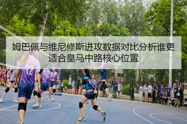 姆巴佩与维尼修斯进攻数据对比分析谁更适合皇马中路核心位置