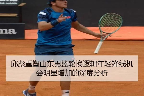 邱彪重塑山东男篮轮换逻辑年轻锋线机会明显增加的深度分析