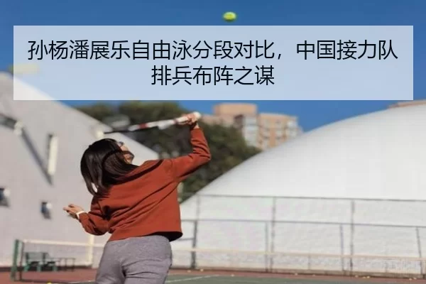 孙杨潘展乐自由泳分段对比，中国接力队排兵布阵之谋
