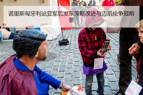 诺里斯匈牙利站亚军后发车策略改进与迈凯伦争冠前景